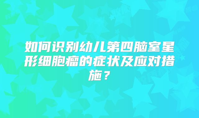 如何识别幼儿第四脑室星形细胞瘤的症状及应对措施？