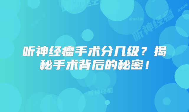 听神经瘤手术分几级？揭秘手术背后的秘密！