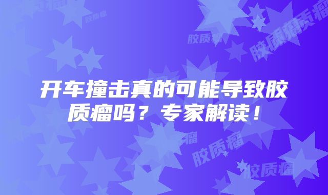 开车撞击真的可能导致胶质瘤吗？专家解读！