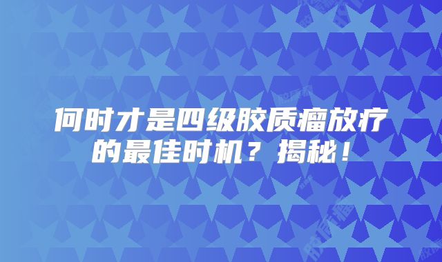 何时才是四级胶质瘤放疗的最佳时机？揭秘！