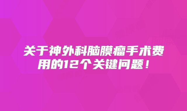 关于神外科脑膜瘤手术费用的12个关键问题！