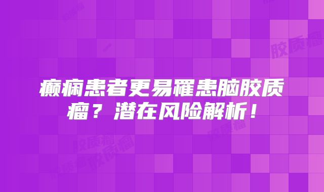 癫痫患者更易罹患脑胶质瘤？潜在风险解析！