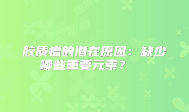 胶质瘤的潜在原因：缺少哪些重要元素？  