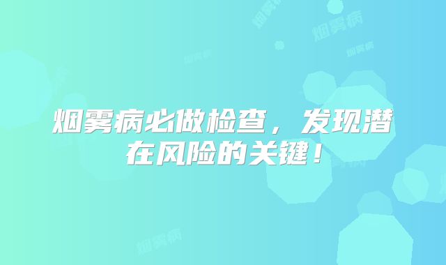烟雾病必做检查，发现潜在风险的关键！