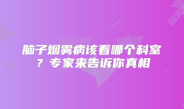脑子烟雾病该看哪个科室？专家来告诉你真相