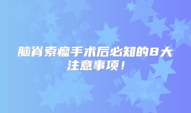 脑脊索瘤手术后必知的8大注意事项！