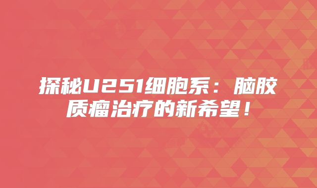 探秘U251细胞系：脑胶质瘤治疗的新希望！