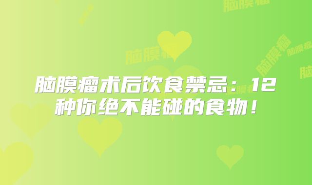 脑膜瘤术后饮食禁忌：12种你绝不能碰的食物！
