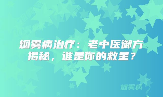 烟雾病治疗：老中医御方揭秘，谁是你的救星？