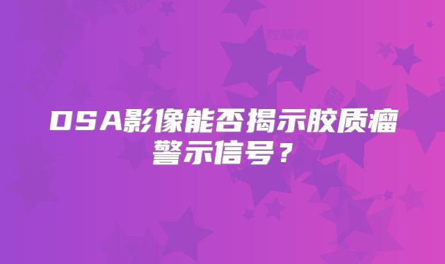 DSA影像能否揭示胶质瘤警示信号？