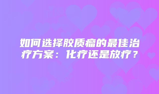 如何选择胶质瘤的最佳治疗方案：化疗还是放疗？