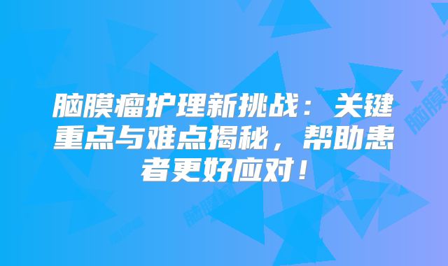脑膜瘤护理新挑战：关键重点与难点揭秘，帮助患者更好应对！