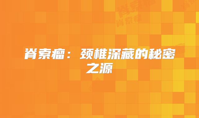 脊索瘤：颈椎深藏的秘密之源