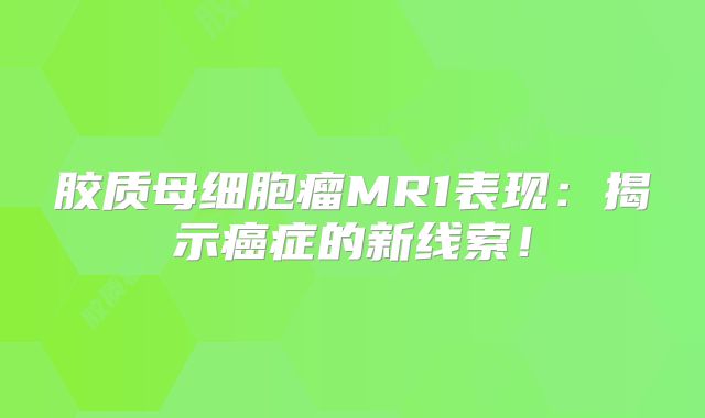 胶质母细胞瘤MR1表现：揭示癌症的新线索！
