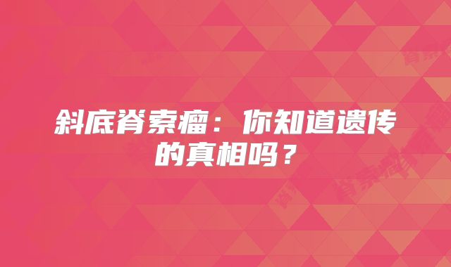 斜底脊索瘤：你知道遗传的真相吗？