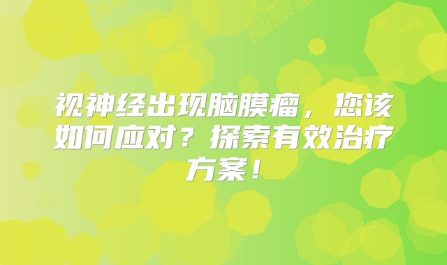 视神经出现脑膜瘤，您该如何应对？探索有效治疗方案！