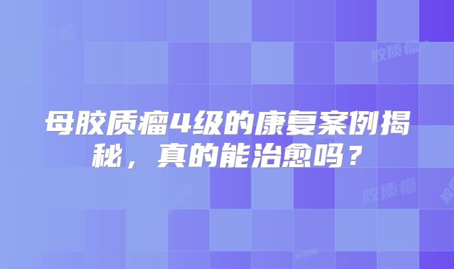 母胶质瘤4级的康复案例揭秘，真的能治愈吗？