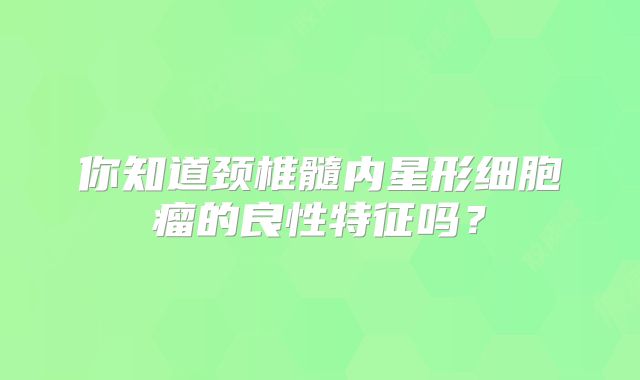 你知道颈椎髓内星形细胞瘤的良性特征吗？