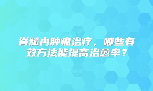 脊髓内肿瘤治疗，哪些有效方法能提高治愈率？
