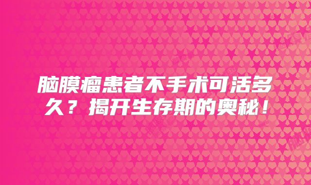 脑膜瘤患者不手术可活多久？揭开生存期的奥秘！