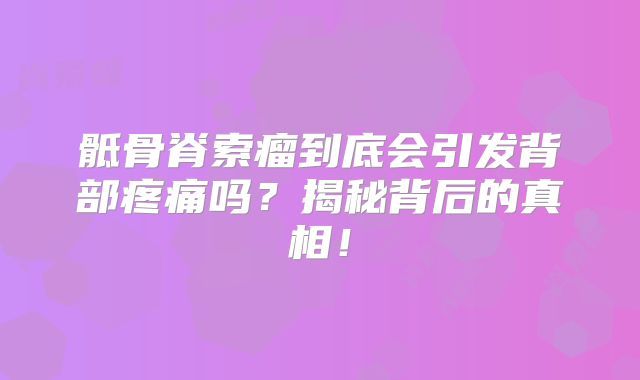 骶骨脊索瘤到底会引发背部疼痛吗？揭秘背后的真相！