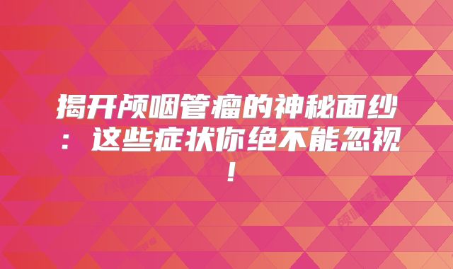 揭开颅咽管瘤的神秘面纱：这些症状你绝不能忽视！