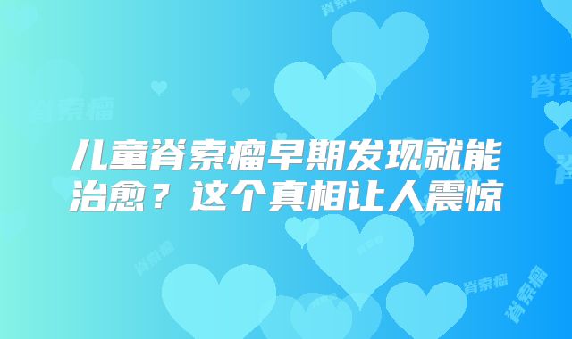 儿童脊索瘤早期发现就能治愈？这个真相让人震惊