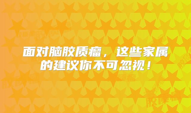 面对脑胶质瘤，这些家属的建议你不可忽视！