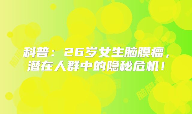 科普：26岁女生脑膜瘤，潜在人群中的隐秘危机！