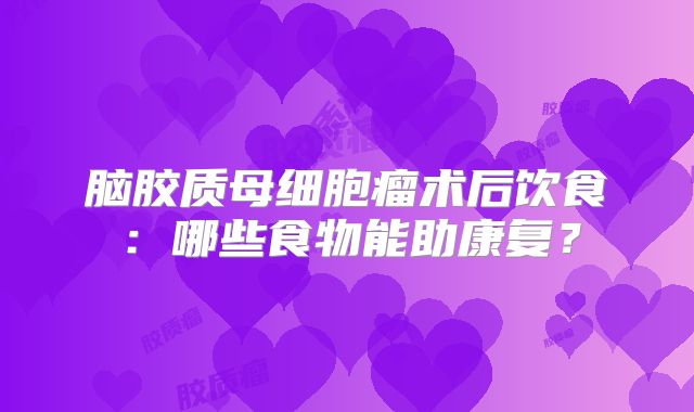 脑胶质母细胞瘤术后饮食：哪些食物能助康复？