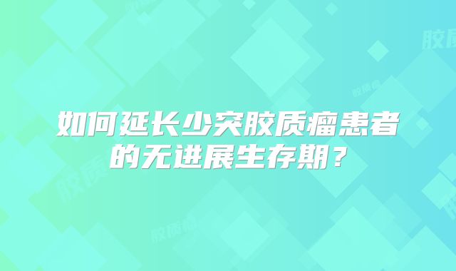 如何延长少突胶质瘤患者的无进展生存期？