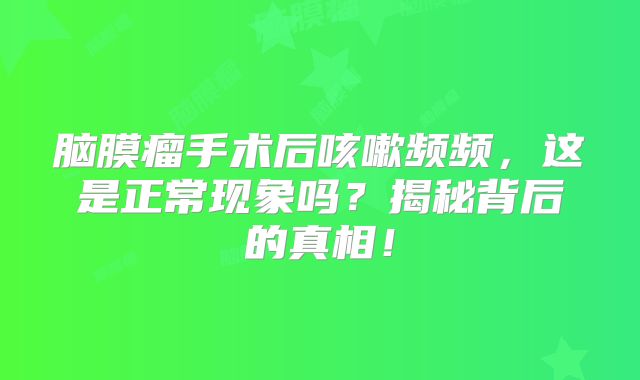 脑膜瘤手术后咳嗽频频，这是正常现象吗？揭秘背后的真相！