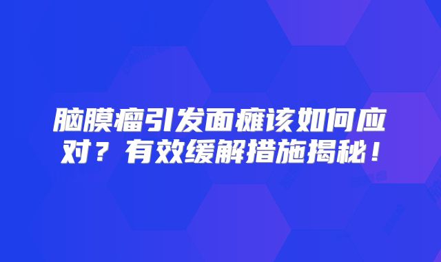 脑膜瘤引发面瘫该如何应对？有效缓解措施揭秘！