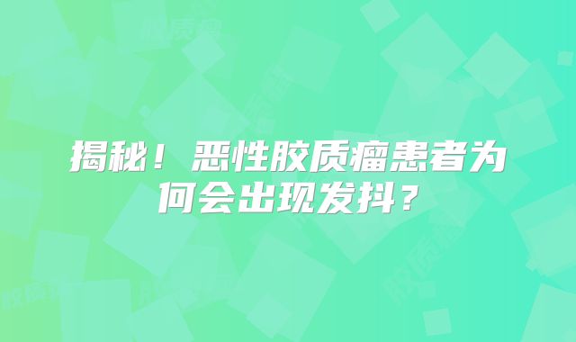 揭秘！恶性胶质瘤患者为何会出现发抖？