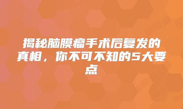 揭秘脑膜瘤手术后复发的真相，你不可不知的5大要点