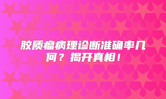 胶质瘤病理诊断准确率几何？揭开真相！