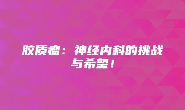 胶质瘤：神经内科的挑战与希望！
