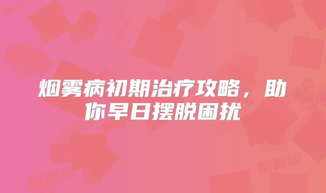 烟雾病初期治疗攻略，助你早日摆脱困扰