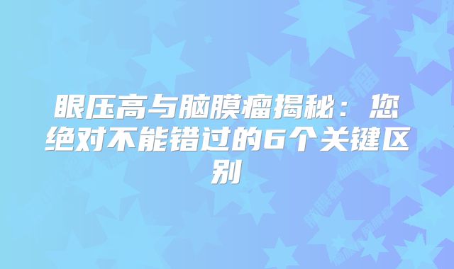 眼压高与脑膜瘤揭秘：您绝对不能错过的6个关键区别