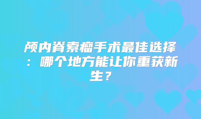 颅内脊索瘤手术最佳选择：哪个地方能让你重获新生？