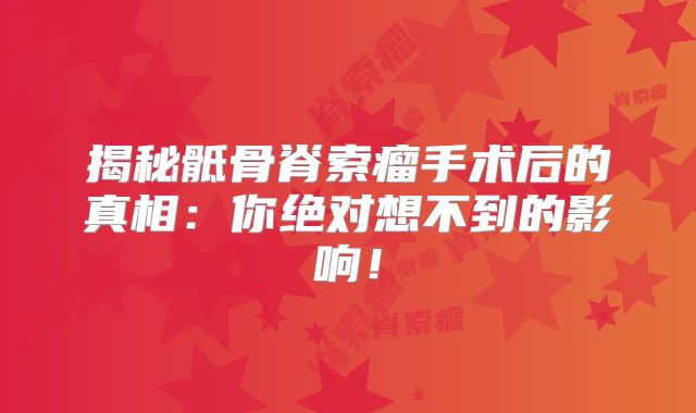 揭秘骶骨脊索瘤手术后的真相：你绝对想不到的影响！