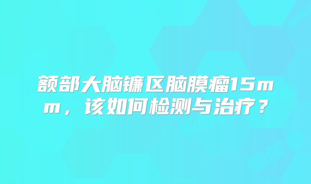 额部大脑镰区脑膜瘤15mm，该如何检测与治疗？