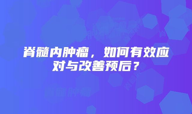 脊髓内肿瘤，如何有效应对与改善预后？