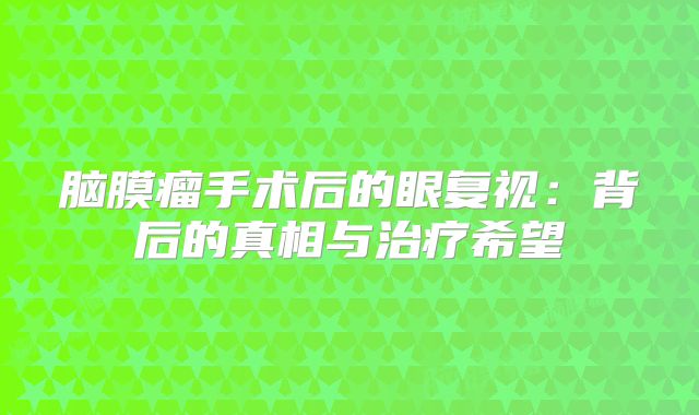 脑膜瘤手术后的眼复视：背后的真相与治疗希望