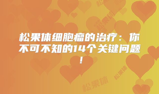 松果体细胞瘤的治疗：你不可不知的14个关键问题！