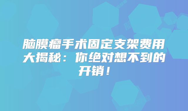 脑膜瘤手术固定支架费用大揭秘：你绝对想不到的开销！