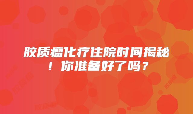 胶质瘤化疗住院时间揭秘！你准备好了吗？