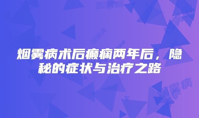 烟雾病术后癫痫两年后，隐秘的症状与治疗之路