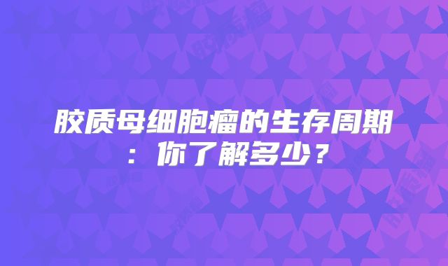 胶质母细胞瘤的生存周期：你了解多少？
