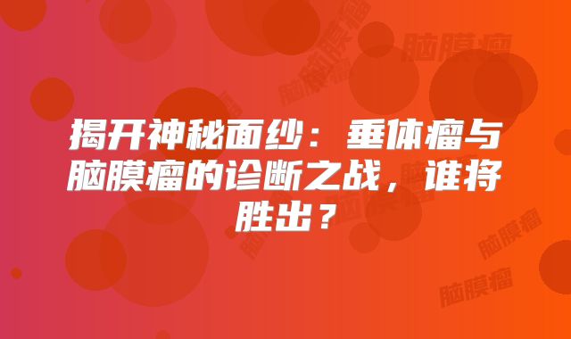 揭开神秘面纱：垂体瘤与脑膜瘤的诊断之战，谁将胜出？